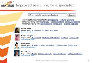 Improved searching for a specialist ,[object Object],MATURE - Continuous Social Learning in Knowledge Networks,[object Object],I understood that your searched for: LMI specialistScotlandplumbing,[object Object],Narrow your query with: Vacancy datawater installationssanitary installations,[object Object],Broaden your query with: gas installationsconstructionSectoral prospects,[object Object],Nicola Jones,[object Object],Tagged with: LMI specialistScotlandeducation  ,[object Object],Show Profile or Contact,[object Object],Martha Douglas,[object Object],Tagged with: LMI specialistEdinburgh and LothiansplumbingVacancy data,[object Object],Show Profile or Contact,[object Object],Mary Smith,[object Object],Tagged with: LMI reportsanitary installationsLocal area dataVacancy data,[object Object],Show Profile or Contact,[object Object],David Burns,[object Object],Tagged with: LM dataSectoral prospectswater installationssanitary installations,[object Object],Show Profile or Contact,[object Object]