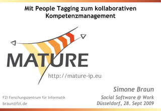 Mit People Tagging zum kollaborativen
                   Kompetenzmanagement




                          http://mature-ip.eu

                                                  Simone Braun
FZI Forschungszentrum für Informatik        Social Software @ Work
braun@fzi.de                               Düsseldorf, 28. Sept 2009
 