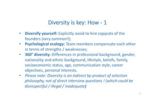 Diversity is key: How - 1
• Diversify yourself: Explicitly avoid to hire copycats of the
founders (very common!);
• Psycho...