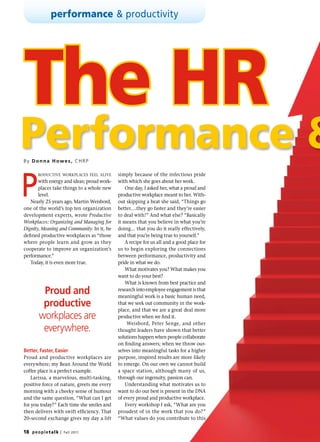 performance & productivity




The HR
Performance &
B y D o n n a H owe s , CH R P




P
         roductive workplaces feel alive    simply because of the infectious pride
       with energy and ideas; proud work-   with which she goes about her work.
       places take things to a whole new        One day, I asked her, what a proud and
       level.                               productive workplace meant to her. With-
   Nearly 25 years ago, Martin Weisbord,    out skipping a beat she said, “Things go
one of the world’s top ten organization     better….they go faster and they’re easier
development experts, wrote Productive       to deal with!” And what else? “Basically
Workplaces: Organizing and Managing for     it means that you believe in what you’re
Dignity, Meaning and Community. In it, he   doing… that you do it really effectively,
defined productive workplaces as “those     and that you’re being true to yourself.”
where people learn and grow as they             A recipe for us all and a good place for
cooperate to improve an organization’s      us to begin exploring the connections
performance.”                               between performance, productivity and
   Today, it is even more true.             pride in what we do.
                                                What motivates you? What makes you
                                            want to do your best?
                                                What is known from best practice and
          Proud and                         research into employee engagement is that
                                            meaningful work is a basic human need,
          productive                        that we seek out community in the work-
                                            place, and that we are a great deal more
         workplaces are                     productive when we find it.
                                                 Weisbord, Peter Senge, and other
          everywhere.                       thought leaders have shown that better
                                            solutions happen when people collaborate
                                            on finding answers; when we throw our-
Better, Faster, Easier                      selves into meaningful tasks for a higher
Proud and productive workplaces are         purpose, inspired results are more likely
everywhere; my Bean Around the World        to emerge. On our own we cannot build
coffee place is a perfect example.          a space station, although many of us,
    Larissa, a marvelous, multi-tasking,    through our ingenuity, passion can.
positive force of nature, greets me every       Understanding what motivates us to
morning with a cheeky sense of humour       want to do our best is present in the DNA
and the same question, “What can I get      of every proud and productive workplace.
for you today?” Each time she smiles and        Every workshop I ask, “What are you
then delivers with swift efficiency. That   proudest of in the work that you do?”
20-second exchange gives my day a lift      “What values do you contribute to this

18 p e o p l e t a l k |   Fa ll 2 011
 