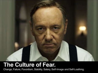The Culture of Fear.
Change, Failure, Favoritism, Stability, Salary, Self-Image and Self-Loathing.
 