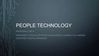 PEOPLE TECHNOLOGY
PROPOSAL FOR A
PROGRAM TO DEVELOP PEOPLE MANAGERS, LEADING TO A „NHRDN
CERTIFIED PEOPLE MANAGER‟
 