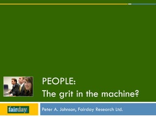 PEOPLE:
The grit in the machine?
Peter A. Johnson, Fairday Research Ltd.
 