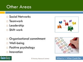 Other Areas
   Social Networks
   Teamwork
   Leadership
   Shift work

   Organisational commitment
   Well-being
   Positive psychology
   Innovation
                      © Fairday Research Limited   What Is > What Could Be
 
