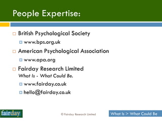 People Expertise:
   British Psychological Society
     www.bps.org.uk

   American Psychological Association
     www.apa.org

   Fairday Research Limited
    What Is - What Could Be.
     www.fairday.co.uk

     hello@fairday.co.uk




                       © Fairday Research Limited   What Is > What Could Be
 
