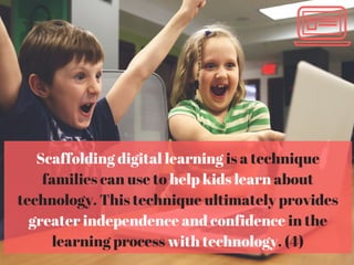 Scaffolding digital learning is a technique
families can use to help kids learn about
technology. This technique ultimately provides
greater independence and confidence in the
learning process with technology. (4)
 