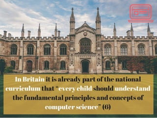 In Britain it is already part of the national
curriculum that “every child should understand
the fundamental principles and concepts of
computer science” (6)
 