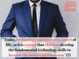 "Today, technology touches every aspect of
life, so it is crucial that children develop
the fundamental technology skills to
become the makers of tomorrow" (7)
 