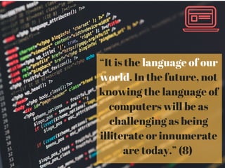 “It is the language of our
world. In the future, not
knowing the language of
computers will be as
challenging as being
illiterate or innumerate
are today.” (8)
 