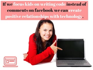 If we focus kids on writing code instead of
comments on facebook we can create
positive relationships with technology.
 