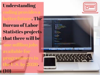 Understanding
coding provides a
better future. The
Bureau of Labor
Statistics projects
that there will be
one million jobs
available for
programmers in
the U.S. by 2020.
(10)
 