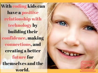 Add heading
With coding kids can
have a positive
relationship with
technology by
building their
confidence, making
connections, and
creating a better
future for
themselves and the
world.
 