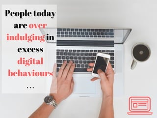 People today
are over
indulging in
excess
digital
behaviours
…
 