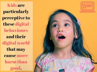 Kids are
particularly
perceptive to
these digital
behaviours
and their
digital world
that may
cause more
harm than
good.
 