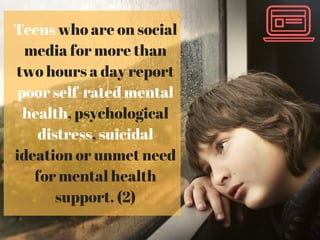 Teens who are on social
media for more than
two hours a day report
poor self-rated mental
health, psychological
distress, suicidal
ideation or unmet need
for mental health
support. (2)
 