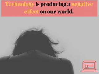 Technology is producing a negative
effect on our world.
 