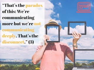 “That’s the paradox
of this: We’re
communicating
more but we’re not
communicating
deeply. That’s the
disconnect.” (3)
 