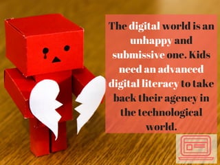 The digital world is an
unhappy and
submissive one. Kids
need an advanced
digital literacy to take
back their agency in
the technological
world.
 