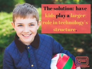 The solution: have
kids play a larger
role in technology’s
structure.
 