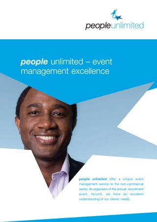 people unlimited offer a unique event
management service to the non-commercial
sector. As organisers of the annual recruitment
event, forum3, we have an excellent
understanding of our clients’ needs.
people unlimited – event
management excellence
 