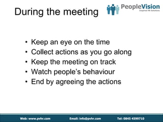 During the meeting Keep an eye on the time Collect actions as you go along Keep the meeting on track Watch people’s behaviour End by agreeing the actions  