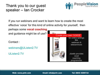 Thank you to our guest  speaker – Ian Crocker If you run webinars and want to learn how to create the most  effective ‘voice’ for this kind of online activity for yourself,  then perhaps some  vocal coaching   and guidance might be of use? Contact : [email_address] UListen2.TV 