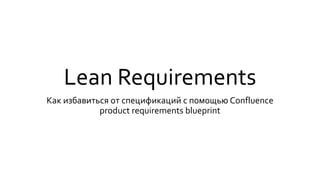Lean Requirements
Как избавиться от спецификаций с помощью Confluence
product requirements blueprint
 