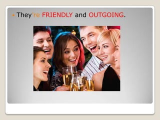 They’reFRIENDLY and OUTGOING.