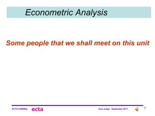 Econometric Analysis Some people that we shall meet on this unit 