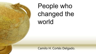 People who
changed the
world
Camilo H. Cortés Delgado.
 