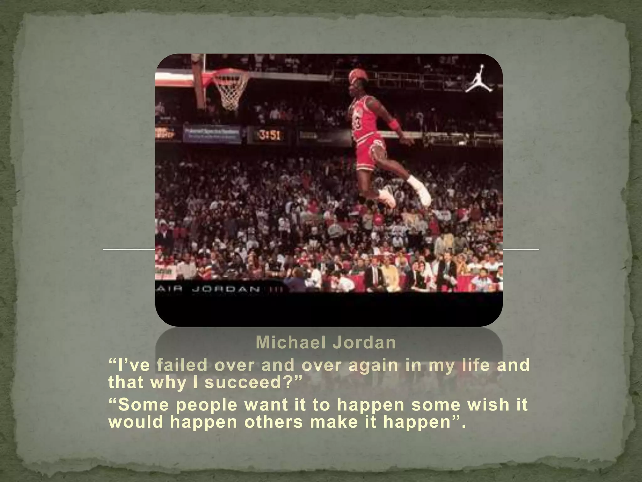 Michael Jordan
“I’ve failed over and over again in my life and
that why I succeed?”
“Some people want it to happen some wish it
would happen others make it happen”.
 