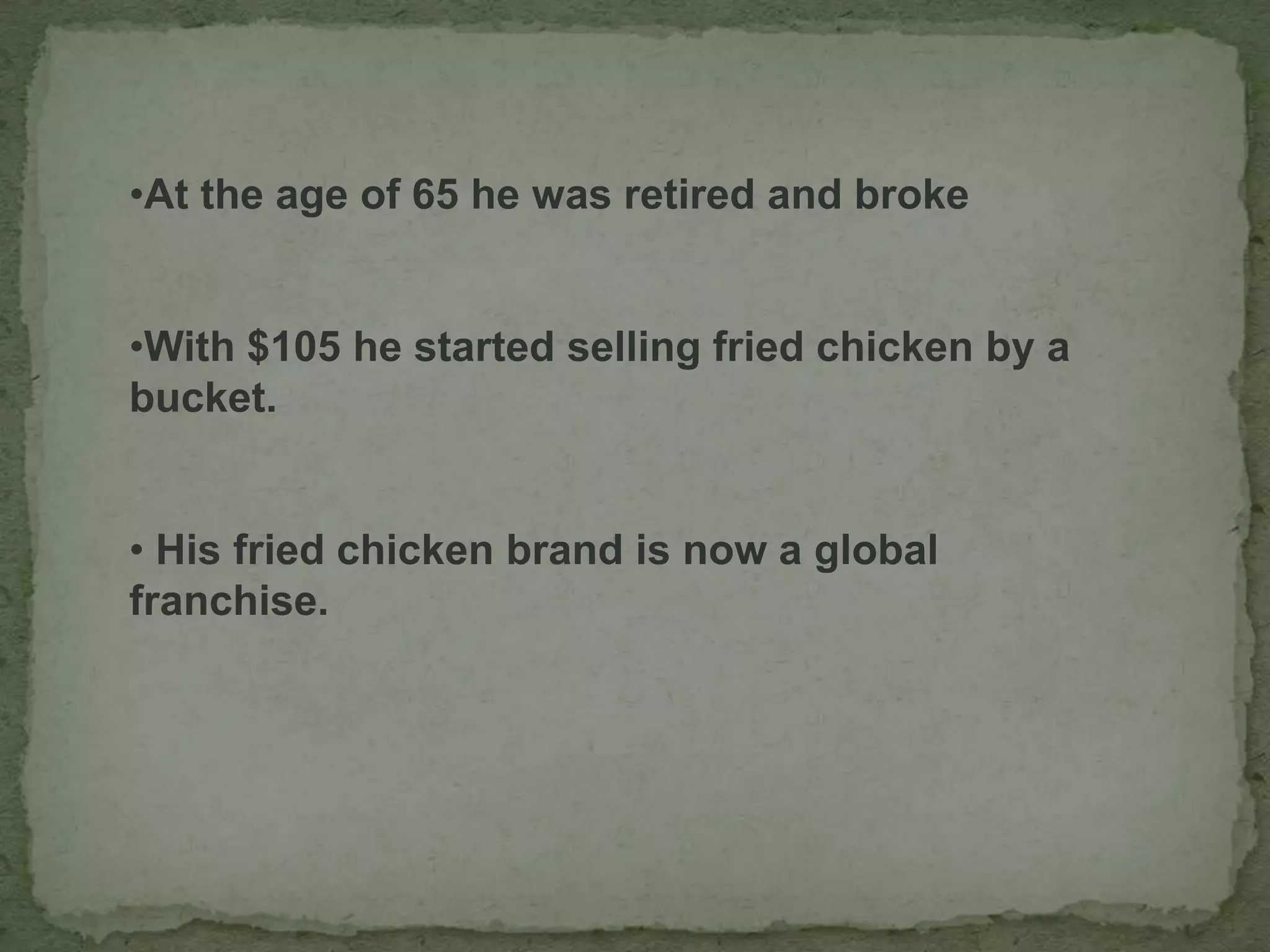 •At the age of 65 he was retired and broke
•With $105 he started selling fried chicken by a
bucket.
• His fried chicken brand is now a global
franchise.
 