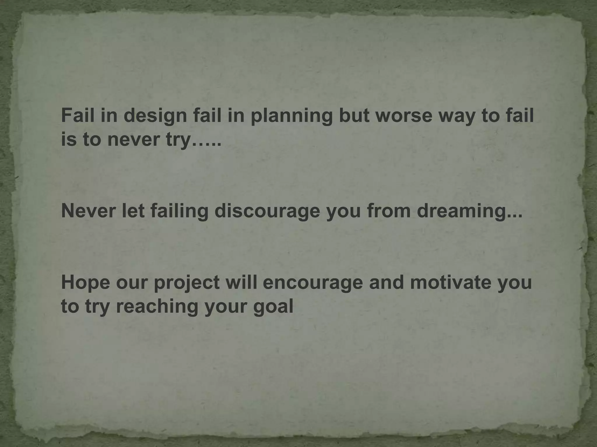 Fail in design fail in planning but worse way to fail
is to never try…..
Never let failing discourage you from dreaming...
Hope our project will encourage and motivate you
to try reaching your goal
 