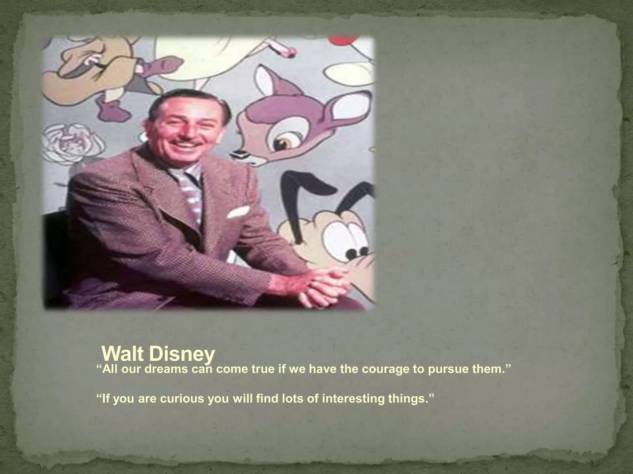 Walt Disney
“All our dreams can come true if we have the courage to pursue them.”
“If you are curious you will find lots of interesting things.”
 