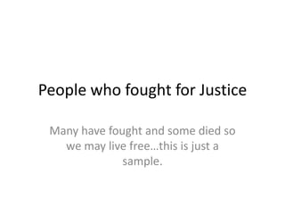 People who fought for Justice Many have fought and some died so we may live free…this is just a sample. 