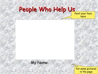 People Who Help UsPeople Who Help Us
My Name:My Name:
Put some pictures
in the page
Paint your face
here
 