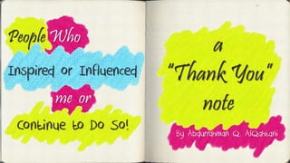 Continue to Do So!
People Who
Inspired or Influenced
me or
a
“Thank You”
note
By Abdurrahman Q. AlQahtani
 