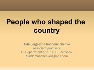 People who shaped the
country
Aida Sergeevna Rodomanchenko
Associate professor
FL Department of NRU HSE, Moscow
A.rodomanchenko@gmail.com
 