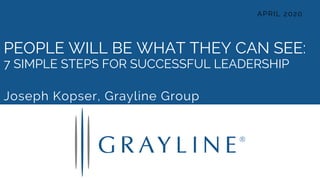 PEOPLE WILL BE WHAT THEY CAN SEE:
7 SIMPLE STEPS FOR SUCCESSFUL LEADERSHIP
Joseph Kopser, Grayline Group
APRIL 2020
 