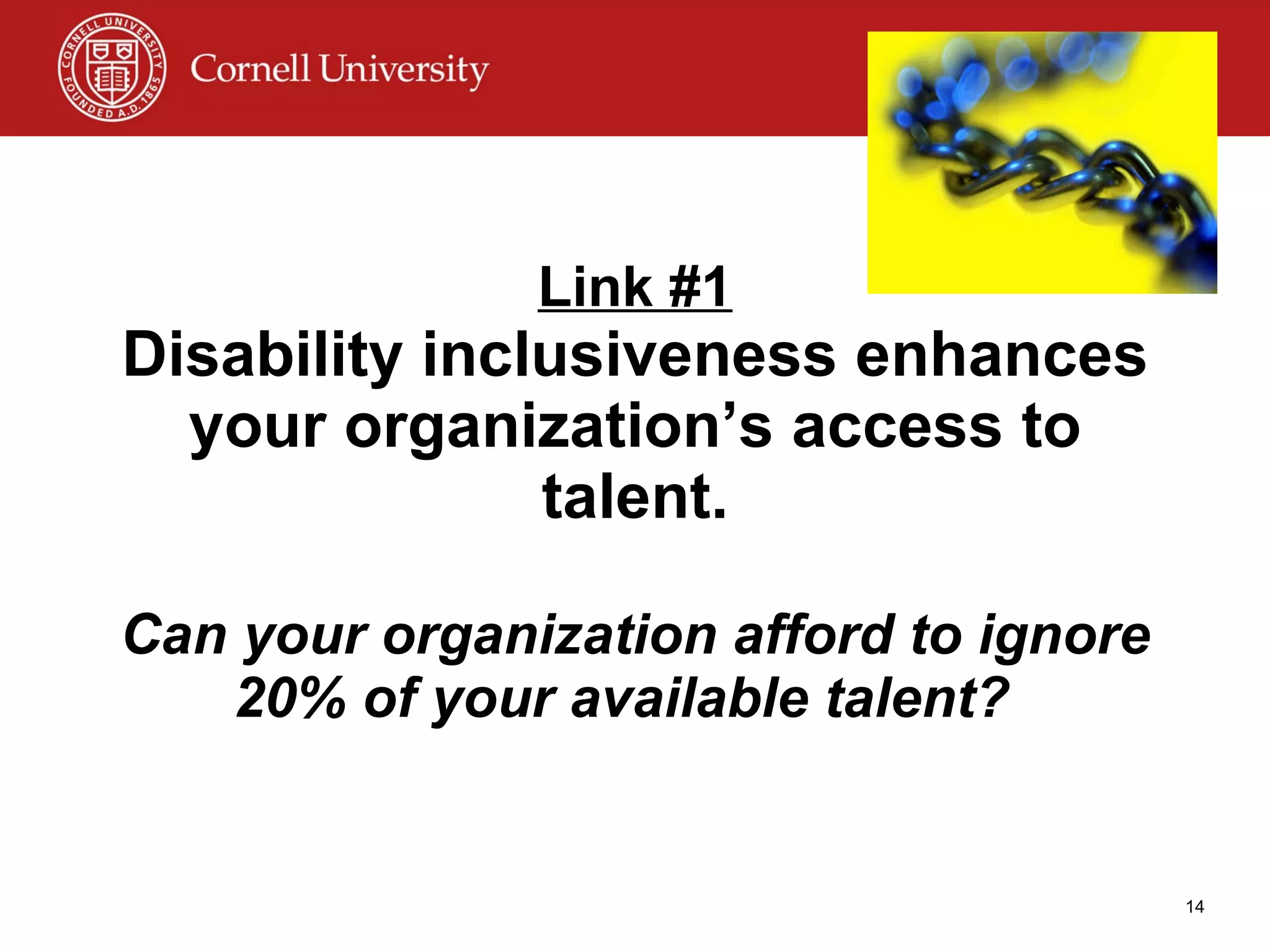 Link #1 Disability inclusiveness enhances your organization’s access to talent. Can your organization afford to ignore 20% of your available talent?   