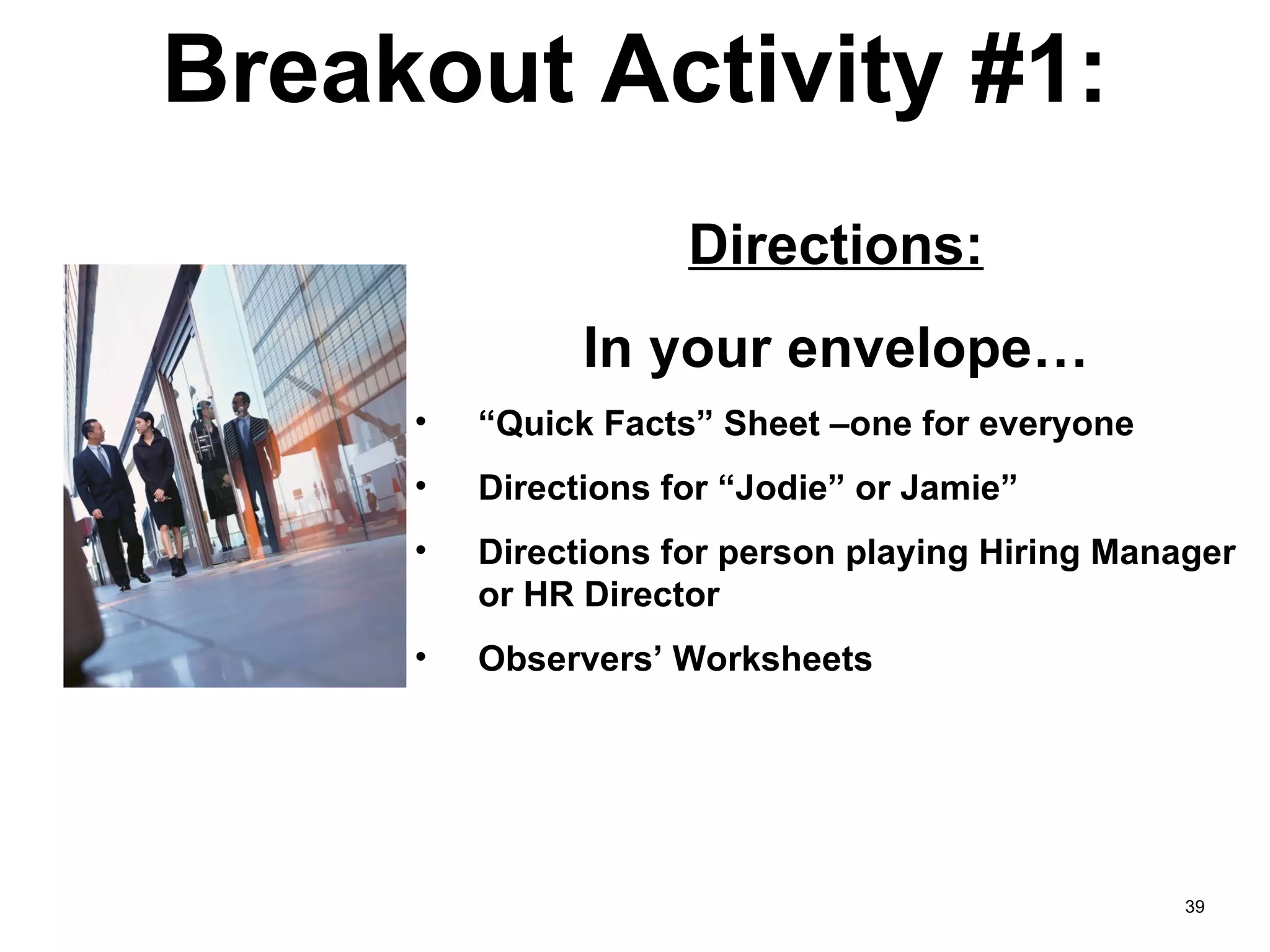 Breakout Activity #1: Directions: In your envelope… “ Quick Facts” Sheet –one for everyone Directions for “Jodie” or Jamie” Directions for person playing Hiring Manager or HR Director Observers’ Worksheets 
