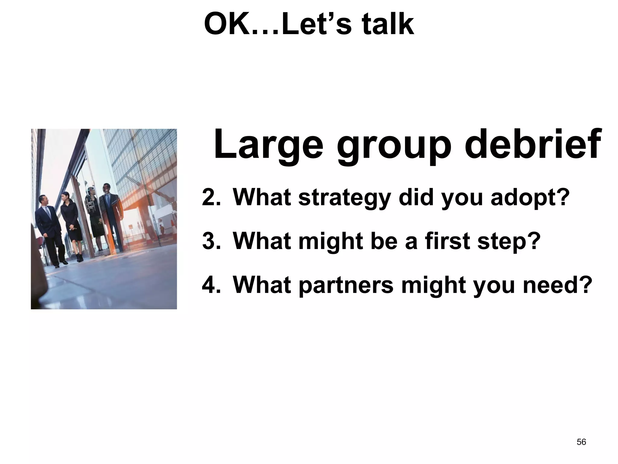 OK…Let’s talk Large group debrief What strategy did you adopt?  What might be a first step? What partners might you need? 