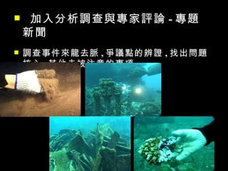     加入分析調查與專家評論 - 專題
    新聞
   調查事件來龍去脈 , 爭議點的辨證 , 找出問題
    核心 , 其他未被注意的事項
 