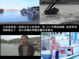 大武漁港是一座無法完工的漁港 , 從 1953 年開始興建 , 船長等到
頭髮都白了 , 港口淤積的問題依舊沒有解決
 