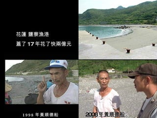 花蓮 鹽寮漁港
蓋了 17 年花了快兩億元




 1 9 9 8 年黃順德船   2008 年黃順德船
 