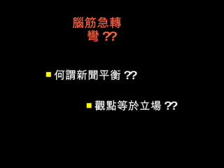 腦筋急轉
   彎 ??

 何謂新聞平衡   ??

     觀點等於立場 ??
 