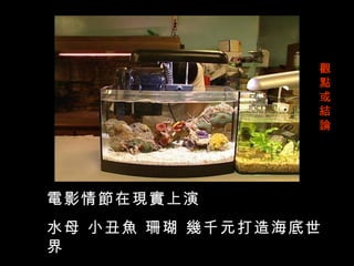 觀
                 點
                 或
                 結
                 論




電影情節在現實上演
水母 小丑魚 珊瑚 幾千元打造海底世
界
 