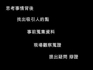 思考事情背後

  找出吸引人的點

    事前蒐集資料

     現場觀察蒐證

         提出疑問 辯證
 