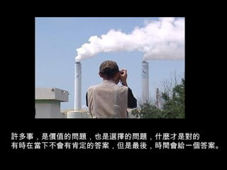 許多事，是價值的問題，也是選擇的問題，什麼才是對的
有時在當下不會有肯定的答案，但是最後，時間會給一個答案。
 