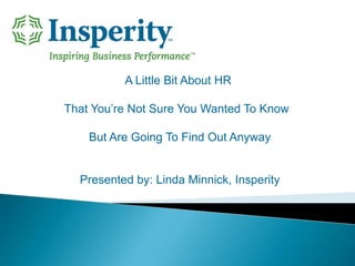 A Little Bit About HR  That You’re Not Sure You Wanted To Know   But Are Going To Find Out Anyway Presented by: Linda Minnick, Insperity 